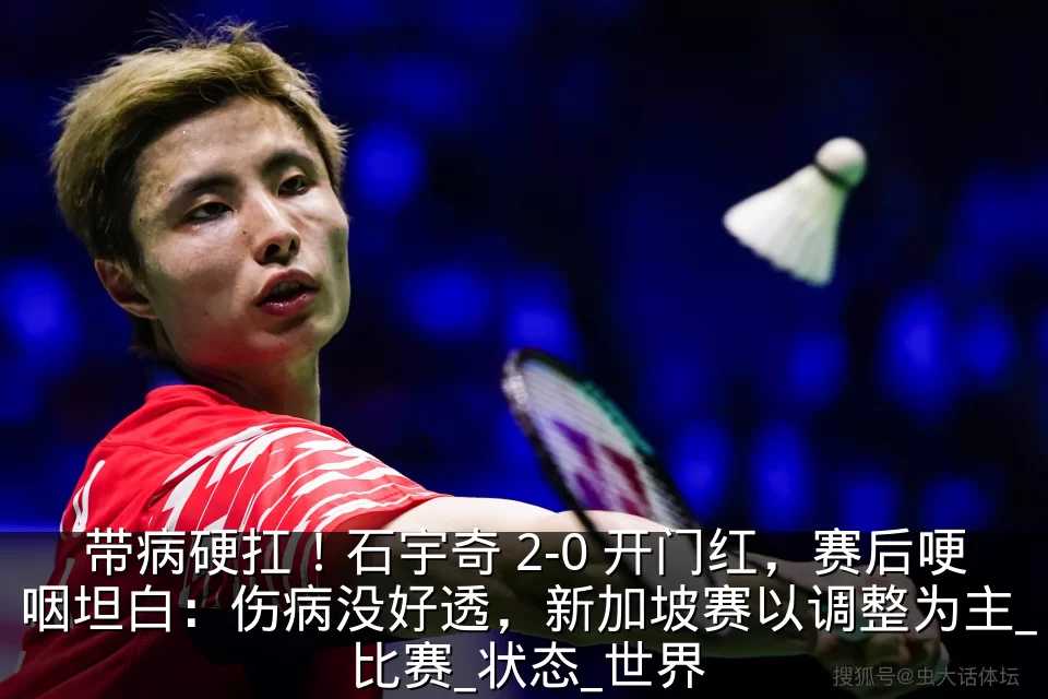 带病硬扛!石宇奇 2-0 开门红,赛后哽咽坦白:伤病没好透,新加坡赛以调整为主_比赛_状态_世界